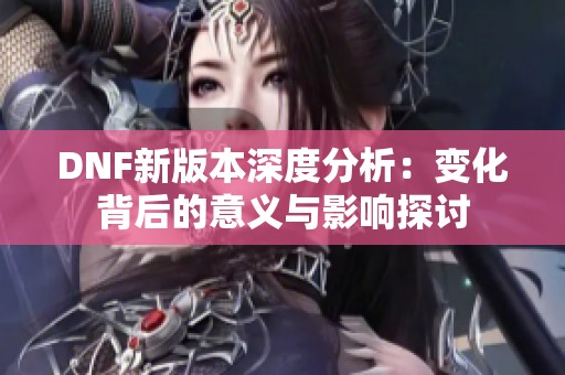 DNF新版本深度分析：变化背后的意义与影响探讨