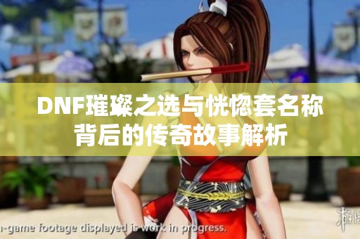 DNF璀璨之选与恍惚套名称背后的传奇故事解析