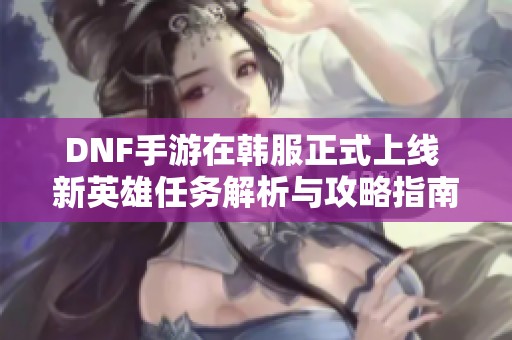 DNF手游在韩服正式上线 新英雄任务解析与攻略指南