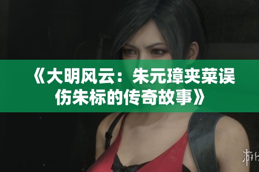 《大明风云：朱元璋夹菜误伤朱标的传奇故事》