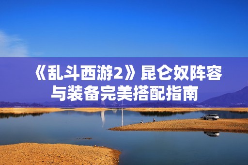 《乱斗西游2》昆仑奴阵容与装备完美搭配指南