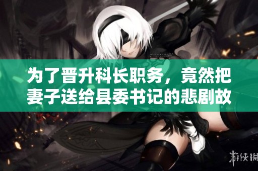 为了晋升科长职务，竟然把妻子送给县委书记的悲剧故事