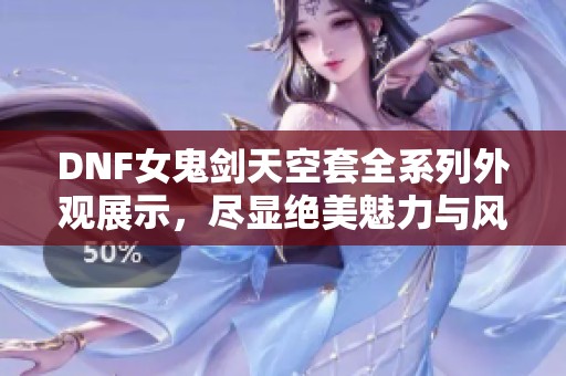 DNF女鬼剑天空套全系列外观展示，尽显绝美魅力与风采