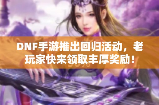 DNF手游推出回归活动，老玩家快来领取丰厚奖励！