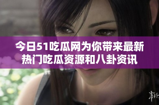 今日51吃瓜网为你带来最新热门吃瓜资源和八卦资讯