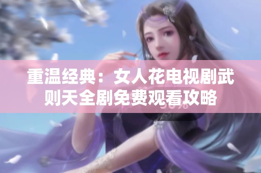 重温经典：女人花电视剧武则天全剧免费观看攻略