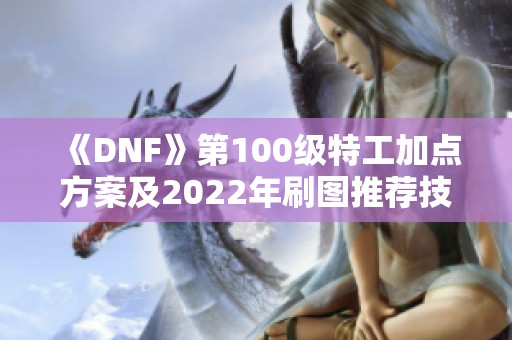 《DNF》第100级特工加点方案及2022年刷图推荐技巧解析
