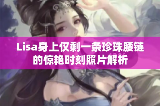 Lisa身上仅剩一条珍珠腰链的惊艳时刻照片解析