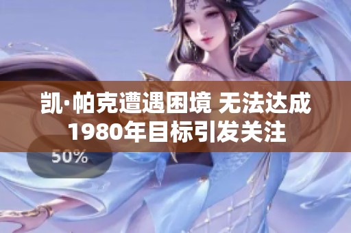 凯·帕克遭遇困境 无法达成1980年目标引发关注