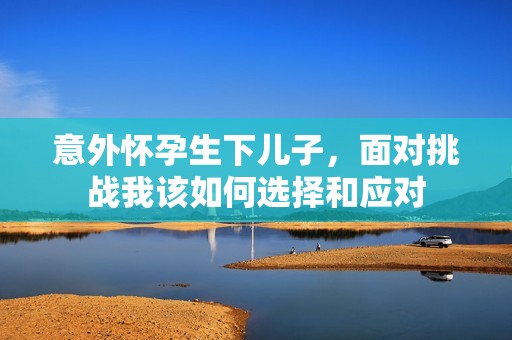 意外怀孕生下儿子，面对挑战我该如何选择和应对