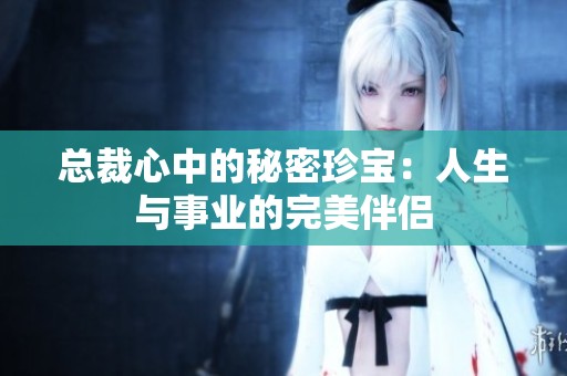 总裁心中的秘密珍宝：人生与事业的完美伴侣