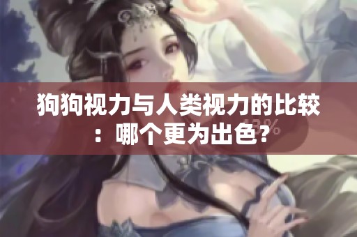 狗狗视力与人类视力的比较：哪个更为出色？
