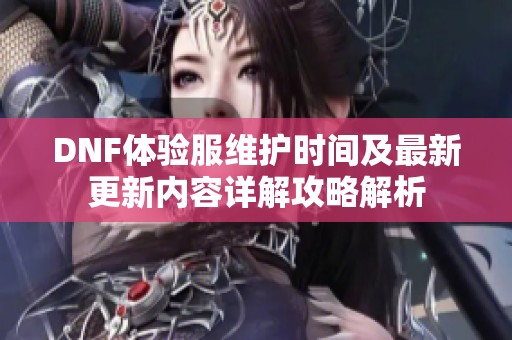 DNF体验服维护时间及最新更新内容详解攻略解析