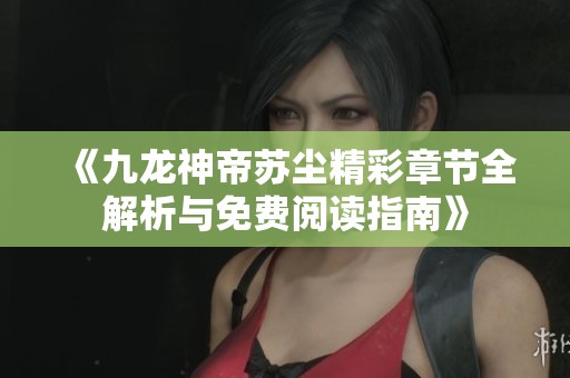 《九龙神帝苏尘精彩章节全解析与免费阅读指南》