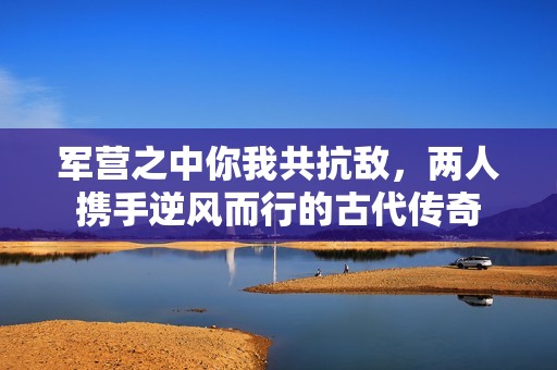 军营之中你我共抗敌，两人携手逆风而行的古代传奇