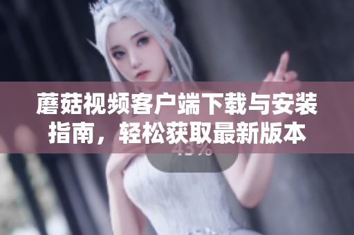 蘑菇视频客户端下载与安装指南，轻松获取最新版本