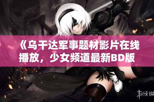 《乌干达军事题材影片在线播放，少女频道最新BD版推荐》