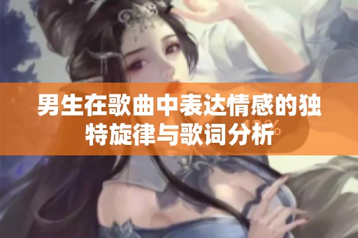 男生在歌曲中表达情感的独特旋律与歌词分析