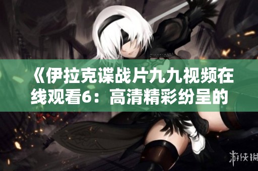 《伊拉克谍战片九九视频在线观看6：高清精彩纷呈的间谍世界》