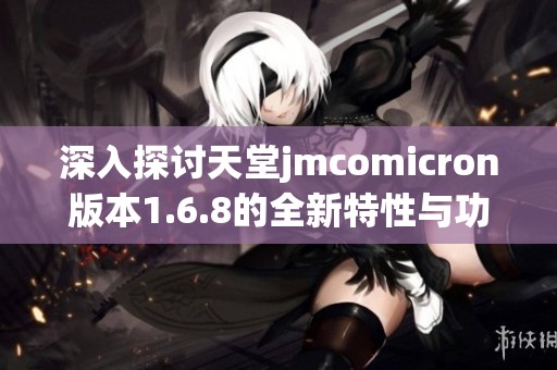 深入探讨天堂jmcomicron版本1.6.8的全新特性与功能解析