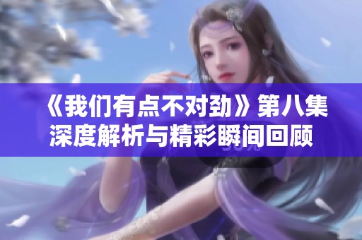 《我们有点不对劲》第八集深度解析与精彩瞬间回顾