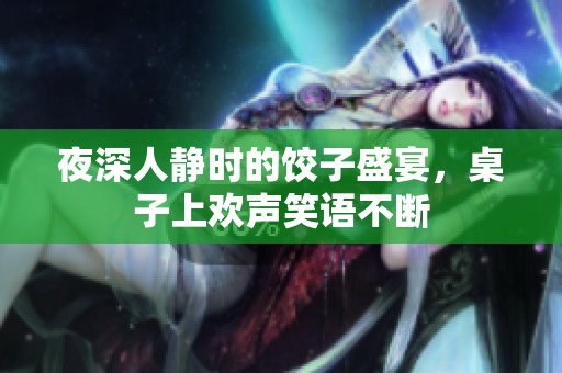 夜深人静时的饺子盛宴，桌子上欢声笑语不断