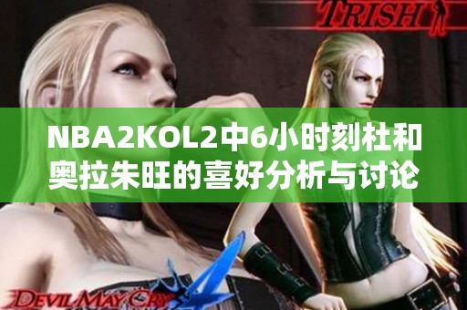NBA2KOL2中6小时刻杜和奥拉朱旺的喜好分析与讨论