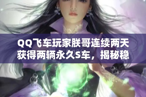 QQ飞车玩家朕哥连续两天获得两辆永久S车，揭秘稳卡点技巧！