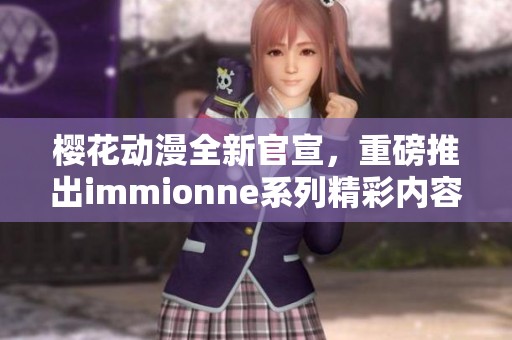 樱花动漫全新官宣，重磅推出immionne系列精彩内容！