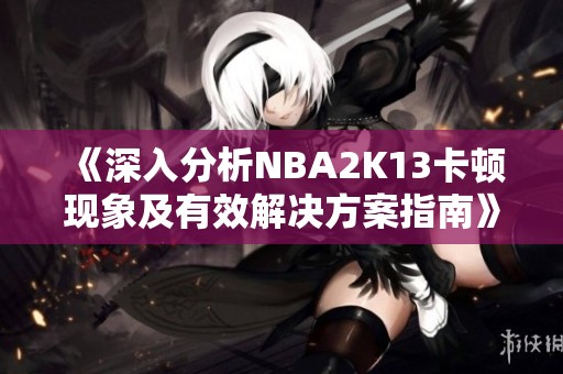 《深入分析NBA2K13卡顿现象及有效解决方案指南》