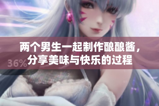 两个男生一起制作酿酿酱，分享美味与快乐的过程