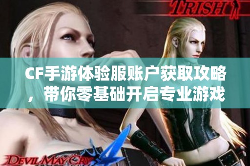 CF手游体验服账户获取攻略，带你零基础开启专业游戏之旅