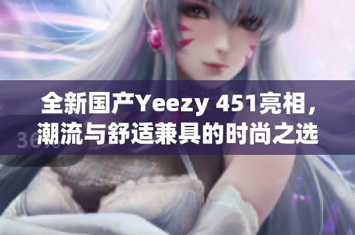 全新国产Yeezy 451亮相，潮流与舒适兼具的时尚之选