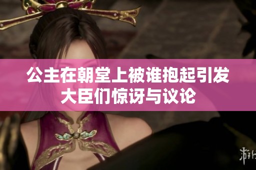 公主在朝堂上被谁抱起引发大臣们惊讶与议论