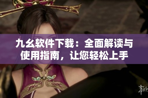 九幺软件下载：全面解读与使用指南，让您轻松上手