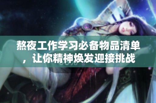 熬夜工作学习必备物品清单，让你精神焕发迎接挑战