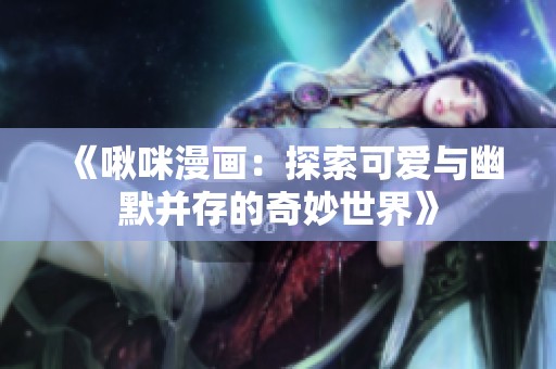 《啾咪漫画：探索可爱与幽默并存的奇妙世界》