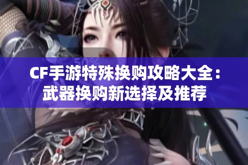 CF手游特殊换购攻略大全：武器换购新选择及推荐