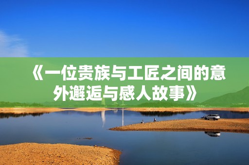 《一位贵族与工匠之间的意外邂逅与感人故事》