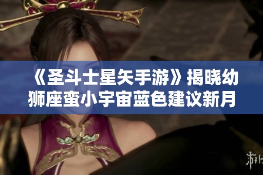 《圣斗士星矢手游》揭晓幼狮座蛮小宇宙蓝色建议新月玩法解析