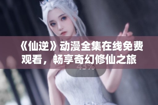 《仙逆》动漫全集在线免费观看，畅享奇幻修仙之旅