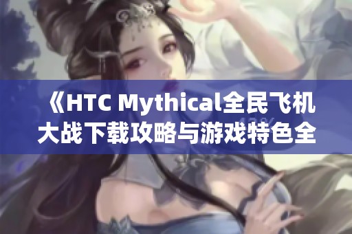 《HTC Mythical全民飞机大战下载攻略与游戏特色全面解析》