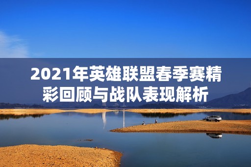 2021年英雄联盟春季赛精彩回顾与战队表现解析
