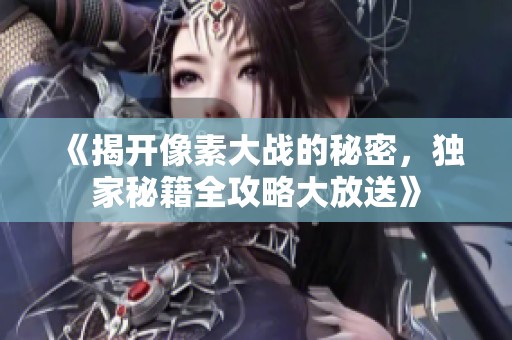《揭开像素大战的秘密，独家秘籍全攻略大放送》