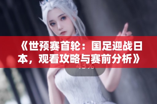 《世预赛首轮：国足迎战日本，观看攻略与赛前分析》