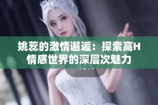 姚蕊的激情邂逅：探索高H情感世界的深层次魅力