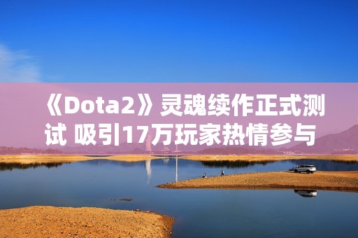 《Dota2》灵魂续作正式测试 吸引17万玩家热情参与
