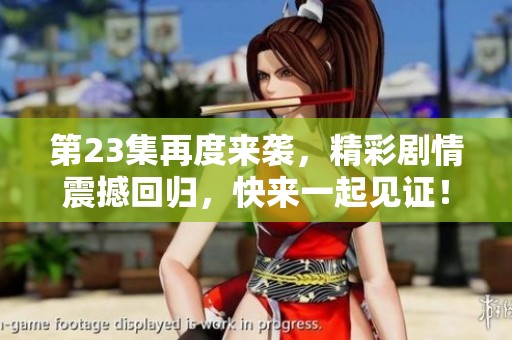 第23集再度来袭，精彩剧情震撼回归，快来一起见证！
