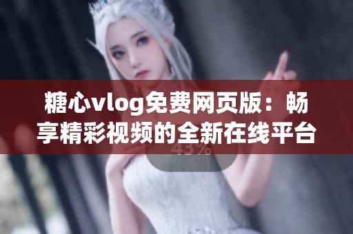 糖心vlog免费网页版：畅享精彩视频的全新在线平台体验