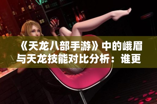 《天龙八部手游》中的峨眉与天龙技能对比分析：谁更胜一筹？
